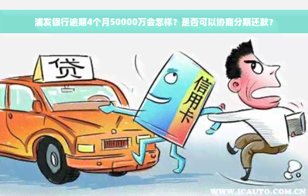 浦发银行逾期4个月50000万会怎样？是否可以协商分期还款？