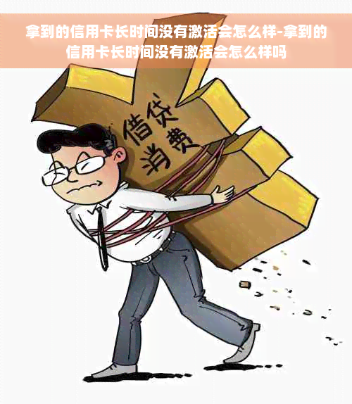 拿到的信用卡长时间没有激活会怎么样-拿到的信用卡长时间没有激活会怎么样吗