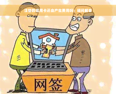 注销的信用卡还会产生费用吗：疑问解答