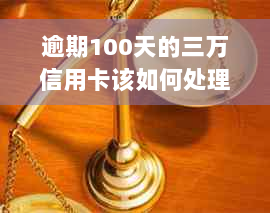 逾期100天的三万信用卡该如何处理？了解全部解决方法和应对策略