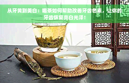 从牙黄到美白：喝茶如何帮助改善牙齿色素，让你的牙齿恢复亮白光泽！