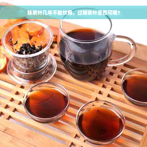 陈茶叶几年不能饮用，过期茶叶是否可喝？