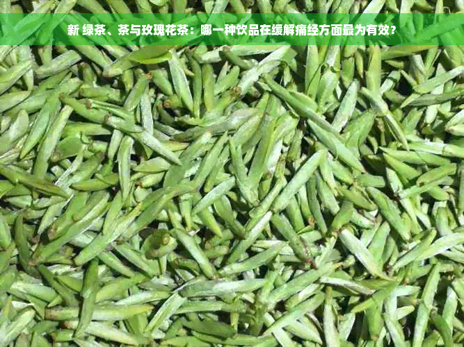 新 绿茶、茶与玫瑰花茶：哪一种饮品在缓解痛经方面最为有效？