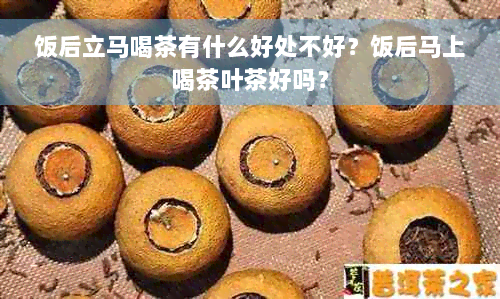 饭后立马喝茶有什么好处不好？饭后马上喝茶叶茶好吗？