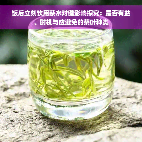 饭后立刻饮用茶水对健影响探究：是否有益、时机与应避免的茶叶种类