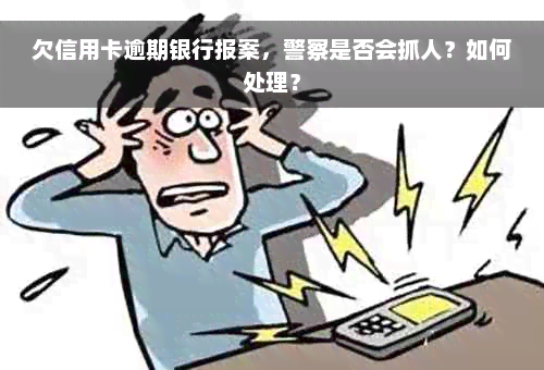 欠信用卡逾期银行报案，警察是否会抓人？如何处理？