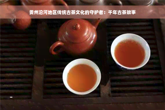 贵州沿河地区传统古茶文化的守护者：千年古茶故事