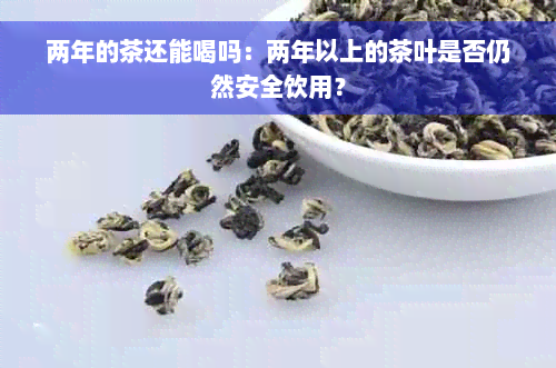 两年的茶还能喝吗：两年以上的茶叶是否仍然安全饮用？