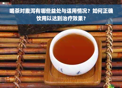 喝茶对腹泻有哪些益处与适用情况？如何正确饮用以达到治疗效果？