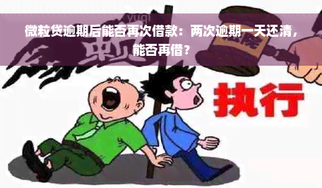 微粒贷逾期后能否再次借款：两次逾期一天还清，能否再借？