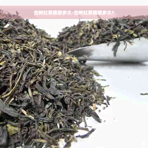 古树红茶能放多久-古树红茶能放多久?