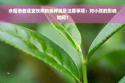 水痘患者适宜饮用的茶种类及注意事项：对小孩的影响如何？