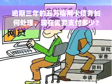 逾期三年的五万信用卡债务如何处理，现在需要支付多少？