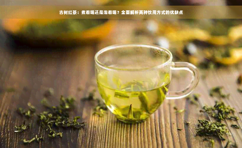 古树红茶：煮着喝还是泡着喝？全面解析两种饮用方式的优缺点