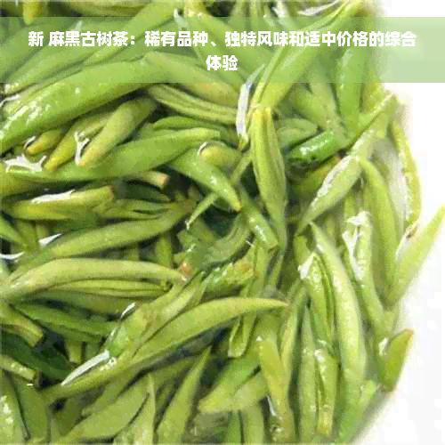 新 麻黑古树茶：稀有品种、独特风味和适中价格的综合体验