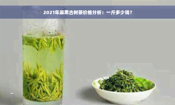 2021年麻黑古树茶价格分析：一斤多少钱？