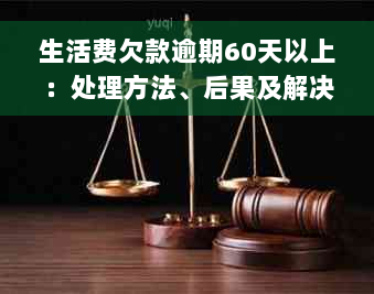 生活费欠款逾期60天以上：处理方法、后果及解决方案一览