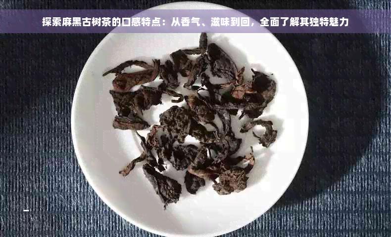 探索麻黑古树茶的口感特点：从香气、滋味到回，全面了解其独特魅力