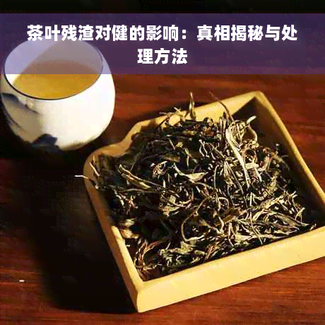 茶叶残渣对健的影响：真相揭秘与处理方法