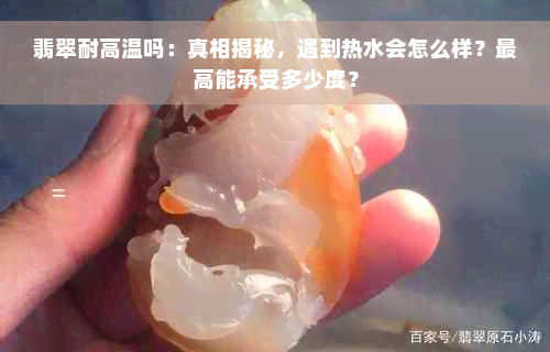 翡翠耐高温吗：真相揭秘，遇到热水会怎么样？更高能承受多少度？