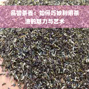 品尝茶香：如何巧妙利用茶渣的魅力与艺术