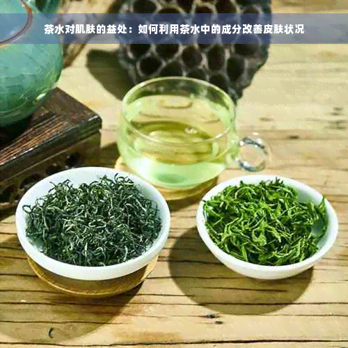 茶水对肌肤的益处：如何利用茶水中的成分改善皮肤状况