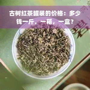 古树红茶罐装的价格：多少钱一斤，一箱，一盒？