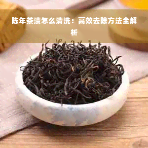 陈年茶渍怎么清洗：高效去除方法全解析