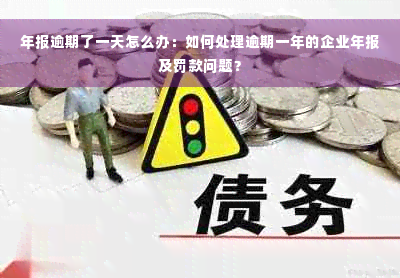 年报逾期了一天怎么办：如何处理逾期一年的企业年报及罚款问题？