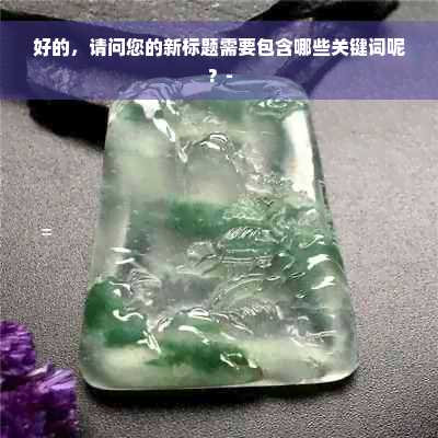 好的，请问您的新标题需要包含哪些关键词呢？-