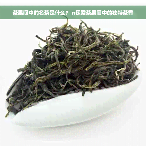 茶果间中的名茶是什么？ n探索茶果间中的独特茶香