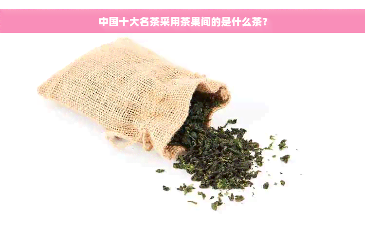 中国十大名茶采用茶果间的是什么茶？