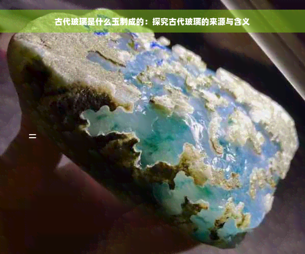 古代玻璃是什么玉制成的：探究古代玻璃的来源与含义