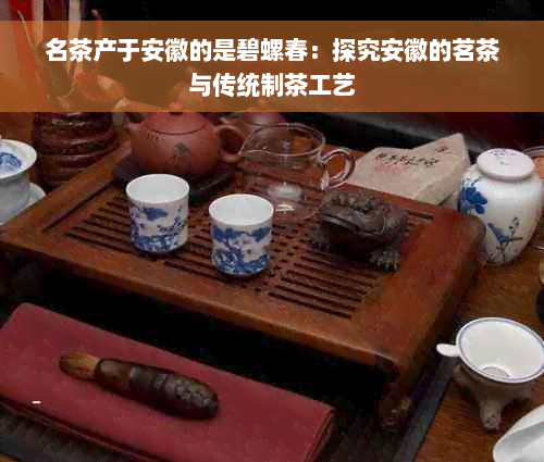 名茶产于安徽的是碧螺春：探究安徽的茗茶与传统制茶工艺