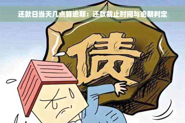 还款日当天几点算逾期：还款截止时间与逾期判定