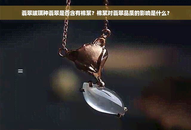 翡翠玻璃种翡翠是否含有棉絮？棉絮对翡翠品质的影响是什么？