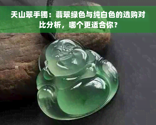 天山翠手镯：翡翠绿色与纯白色的选购对比分析，哪个更适合你？