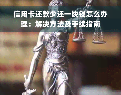 信用卡还款少还一块钱怎么办理：解决方法及手续指南