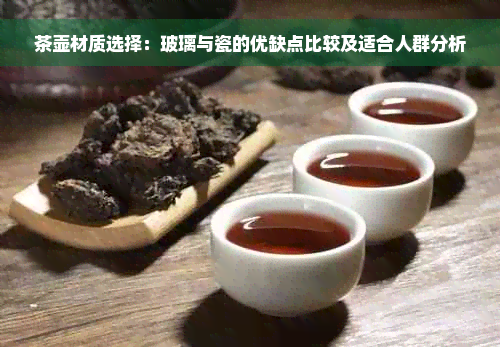 茶壶材质选择：玻璃与瓷的优缺点比较及适合人群分析