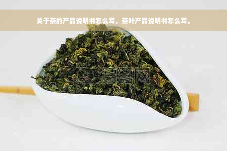 关于茶的产品说明书怎么写，茶叶产品说明书怎么写。