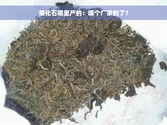 茶化石哪里产的：哪个厂家的了？