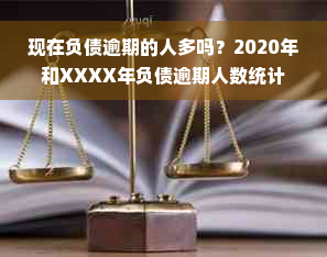 现在负债逾期的人多吗？2020年和XXXX年负债逾期人数统计