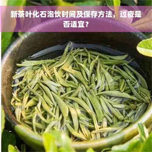 新茶叶化石泡饮时间及保存方法，过夜是否适宜？