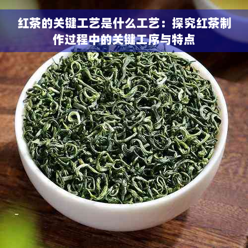 红茶的关键工艺是什么工艺：探究红茶制作过程中的关键工序与特点