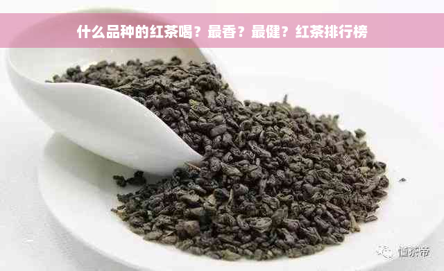 什么品种的红茶喝？最香？最健？红茶排行榜