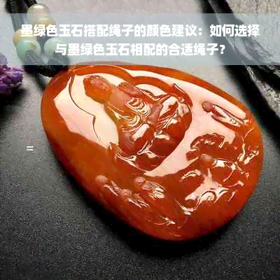 墨绿色玉石搭配绳子的颜色建议：如何选择与墨绿色玉石相配的合适绳子？