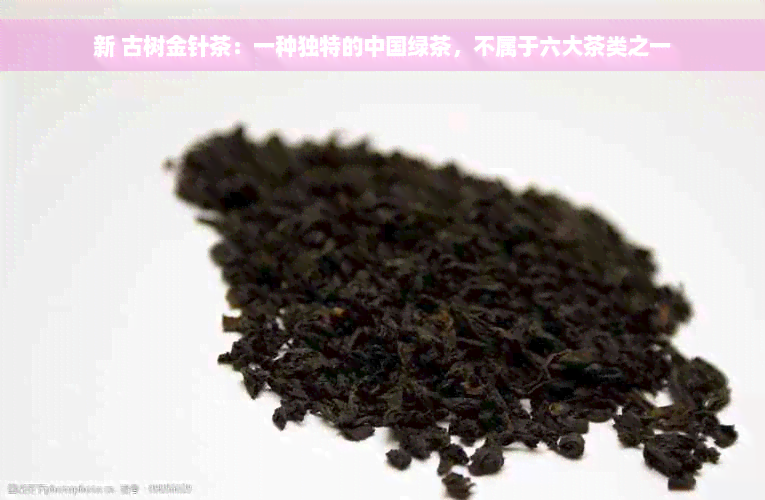 新 古树金针茶：一种独特的中国绿茶，不属于六大茶类之一