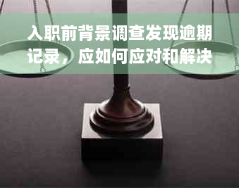 入职前背景调查发现逾期记录，应如何应对和解决？