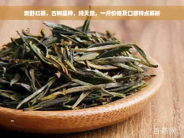 新野红茶，古树品种，纯天然，一斤价格及口感特点解析