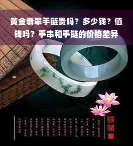 黄金翡翠手链贵吗？多少钱？值钱吗？手串和手链的价格差异大吗？